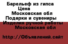 Барельеф из гипса  › Цена ­ 5 000 - Московская обл. Подарки и сувениры » Изделия ручной работы   . Московская обл.